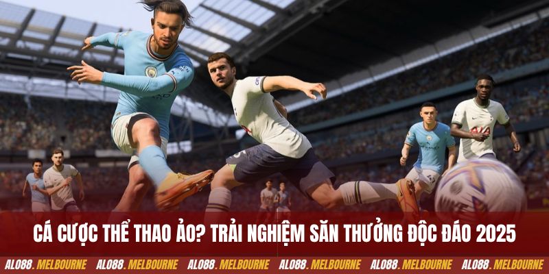 Cá cược thể thao ảo? Trải nghiệm săn thưởng mới 2025